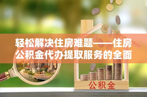 雄县轻松解决住房难题——住房公积金代办提取服务的全面解析与实用指南