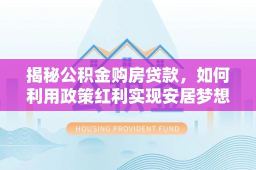 雄县揭秘公积金购房贷款，如何利用政策红利实现安居梦想