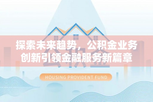 雄县探索未来趋势，公积金业务创新引领金融服务新篇章