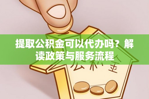 雄县提取公积金可以代办吗？解读政策与服务流程
