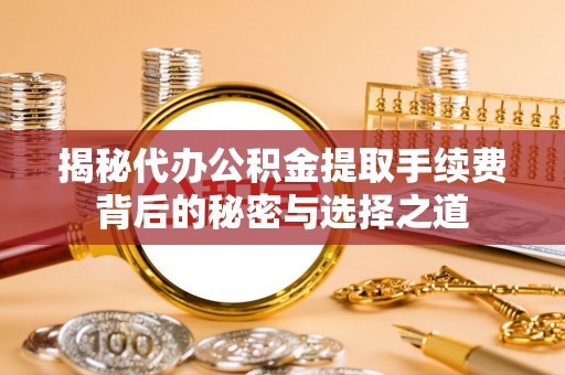 雄县揭秘代办公积金提取手续费背后的秘密与选择之道