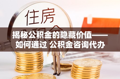 雄县揭秘公积金的隐藏价值——如何通过 公积金咨询代办提取 优化财富管理