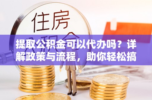 雄县提取公积金可以代办吗？详解政策与流程，助你轻松搞定！