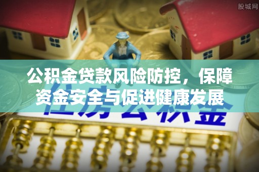 雄县公积金贷款风险防控，保障资金安全与促进健康发展