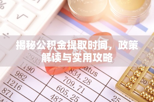 雄县揭秘公积金提取时间，政策解读与实用攻略