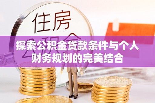 雄县探索公积金贷款条件与个人财务规划的完美结合