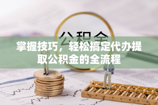 雄县掌握技巧，轻松搞定代办提取公积金的全流程