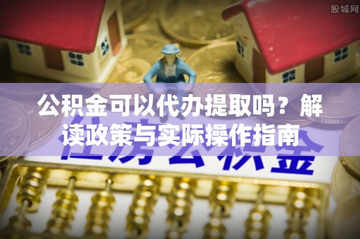 雄县公积金可以代办提取吗？解读政策与实际操作指南