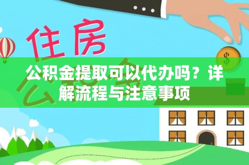 雄县公积金提取可以代办吗？详解流程与注意事项