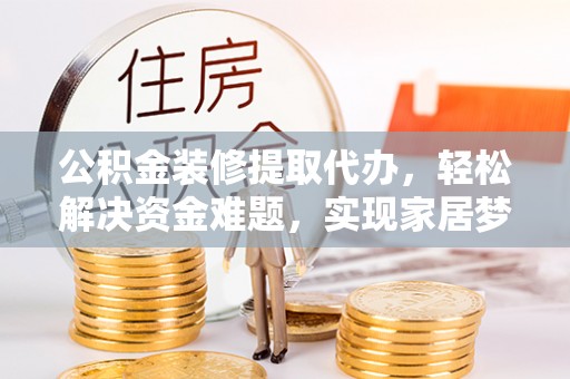 雄县公积金装修提取代办，轻松解决资金难题，实现家居梦想