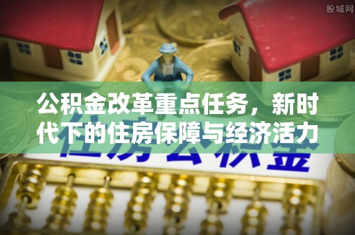 雄县公积金改革重点任务，新时代下的住房保障与经济活力