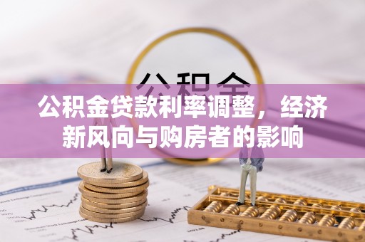 雄县公积金贷款利率调整，经济新风向与购房者的影响