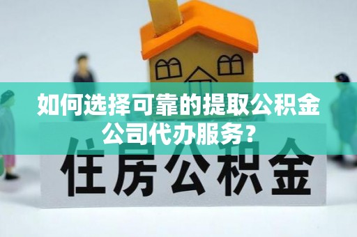 雄县如何选择可靠的提取公积金公司代办服务？