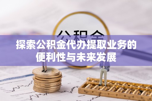 雄县探索公积金代办提取业务的便利性与未来发展