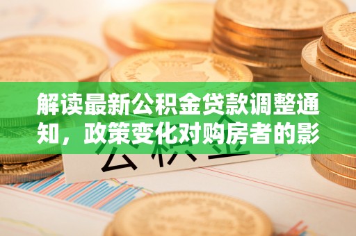 雄县解读最新公积金贷款调整通知，政策变化对购房者的影响与应对策略