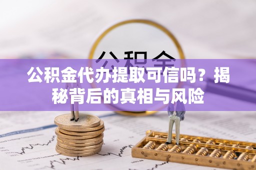 雄县公积金代办提取可信吗？揭秘背后的真相与风险