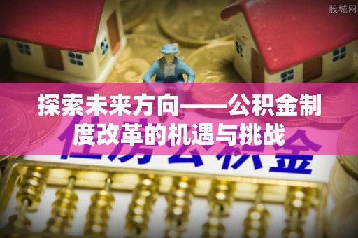 雄县探索未来方向——公积金制度改革的机遇与挑战