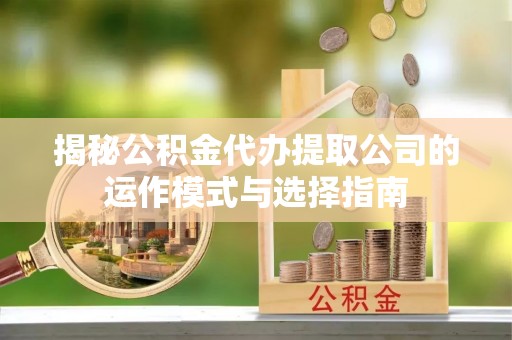 雄县揭秘公积金代办提取公司的运作模式与选择指南