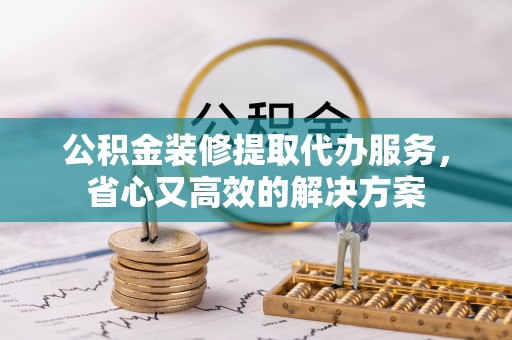 雄县公积金装修提取代办服务，省心又高效的解决方案
