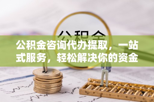 雄县公积金咨询代办提取，一站式服务，轻松解决你的资金难题
