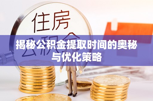 雄县揭秘公积金提取时间的奥秘与优化策略