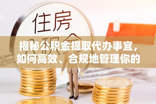 雄县揭秘公积金提取代办事宜，如何高效、合规地管理你的财务未来