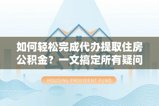 雄县如何轻松完成代办提取住房公积金？一文搞定所有疑问