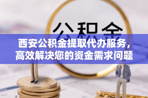 雄县西安公积金提取代办服务，高效解决您的资金需求问题