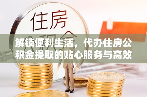 雄县解锁便利生活，代办住房公积金提取的贴心服务与高效体验