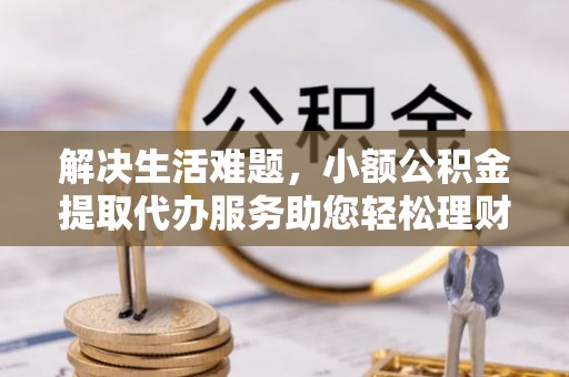 雄县解决生活难题，小额公积金提取代办服务助您轻松理财