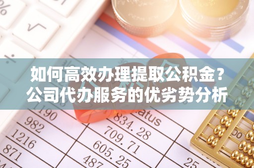 雄县如何高效办理提取公积金？公司代办服务的优劣势分析