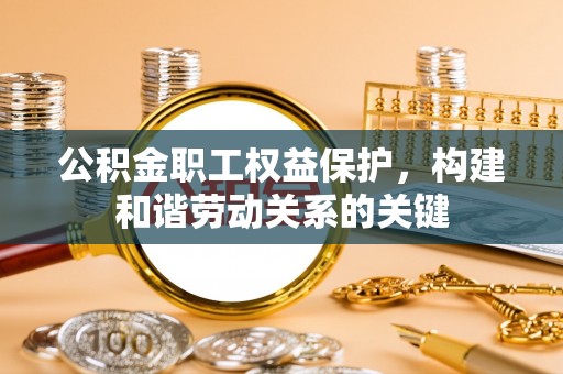 雄县公积金职工权益保护，构建和谐劳动关系的关键
