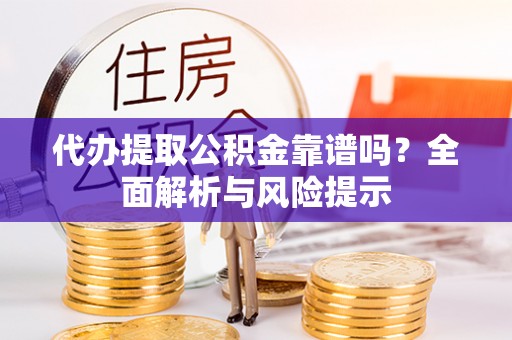 雄县代办提取公积金靠谱吗？全面解析与风险提示