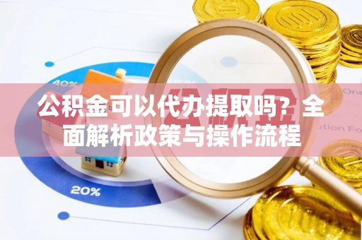 雄县公积金可以代办提取吗？全面解析政策与操作流程