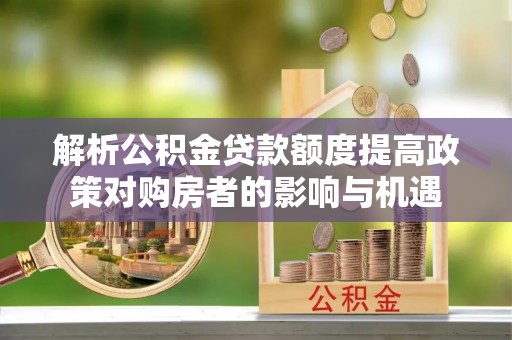 雄县解析公积金贷款额度提高政策对购房者的影响与机遇