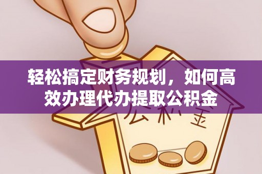 雄县轻松搞定财务规划，如何高效办理代办提取公积金