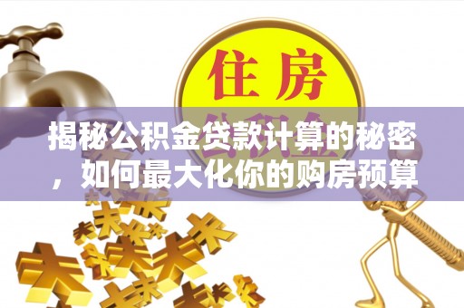 雄县揭秘公积金贷款计算的秘密，如何最大化你的购房预算