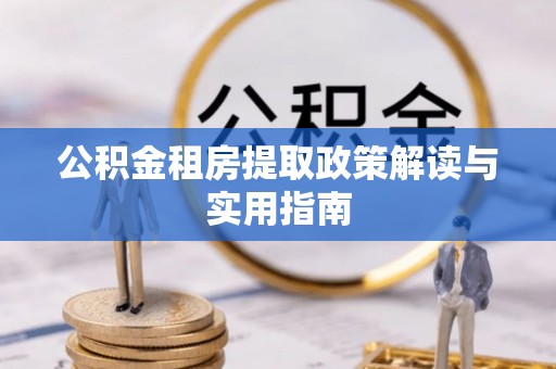 雄县公积金租房提取政策解读与实用指南