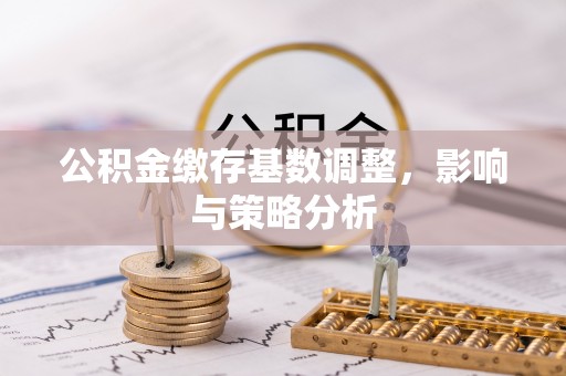雄县公积金缴存基数调整，影响与策略分析