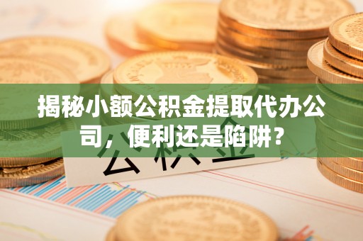 雄县揭秘小额公积金提取代办公司，便利还是陷阱？