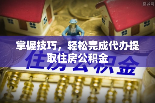 雄县掌握技巧，轻松完成代办提取住房公积金