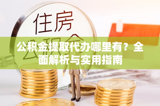 雄县公积金提取代办哪里有？全面解析与实用指南