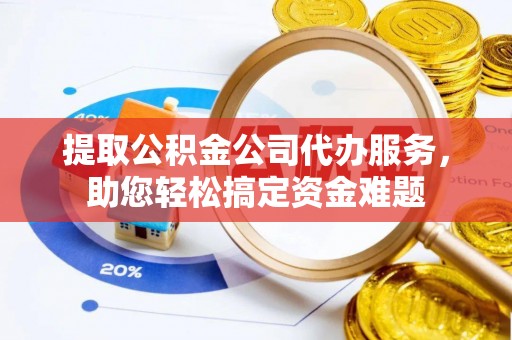 雄县提取公积金公司代办服务，助您轻松搞定资金难题