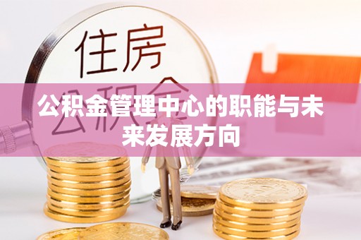 雄县公积金管理中心的职能与未来发展方向