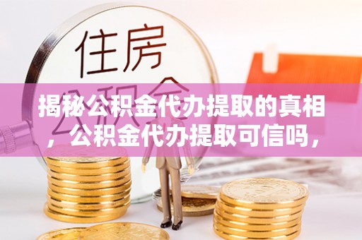 雄县揭秘公积金代办提取的真相，公积金代办提取可信吗，你的权益如何保障？