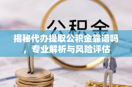 雄县揭秘代办提取公积金靠谱吗，专业解析与风险评估