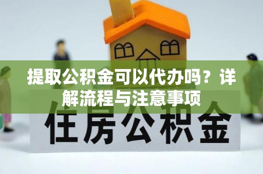 雄县提取公积金可以代办吗？详解流程与注意事项