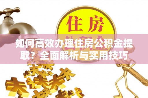 雄县如何高效办理住房公积金提取？全面解析与实用技巧