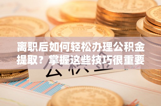 雄县离职后如何轻松办理公积金提取？掌握这些技巧很重要！