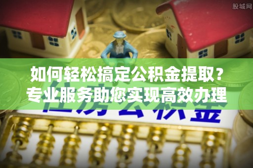 雄县如何轻松搞定公积金提取？专业服务助您实现高效办理